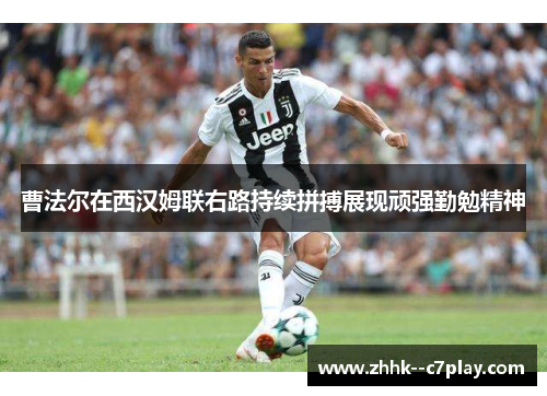 曹法尔在西汉姆联右路持续拼搏展现顽强勤勉精神