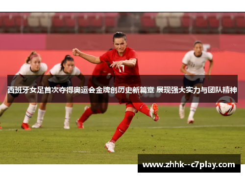 西班牙女足首次夺得奥运会金牌创历史新篇章 展现强大实力与团队精神