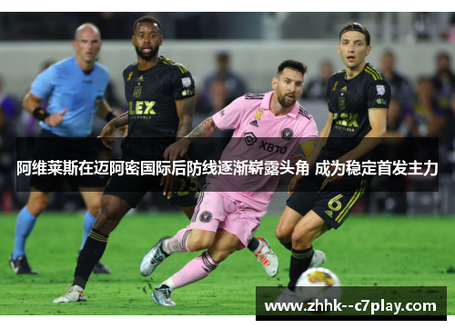 阿维莱斯在迈阿密国际后防线逐渐崭露头角 成为稳定首发主力
