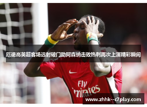 厄德高英超客场远射破门助阿森纳击败热刺再次上演精彩瞬间