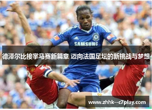 德泽尔比接掌马赛新篇章 迈向法国足坛的新挑战与梦想