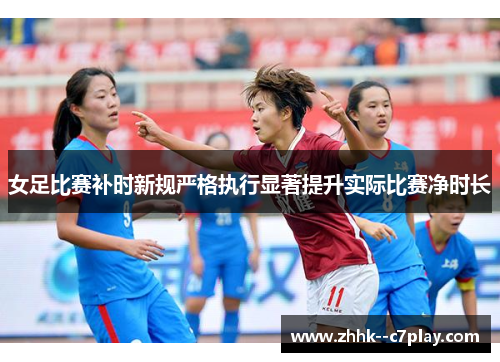 女足比赛补时新规严格执行显著提升实际比赛净时长