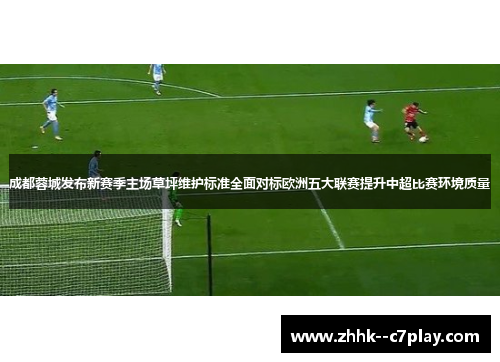 成都蓉城发布新赛季主场草坪维护标准全面对标欧洲五大联赛提升中超比赛环境质量