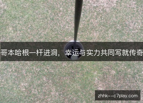 哥本哈根一杆进洞，幸运与实力共同写就传奇